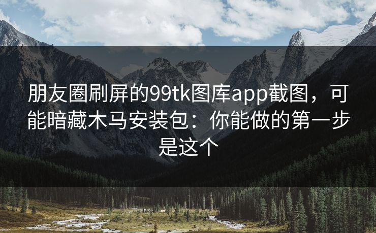 朋友圈刷屏的99tk图库app截图,可能暗藏木马安装包:你能做的第一步是这个 朋友圈刷屏的99tk图库app截图,可能暗藏木马安装包:你能做的第一步是这个