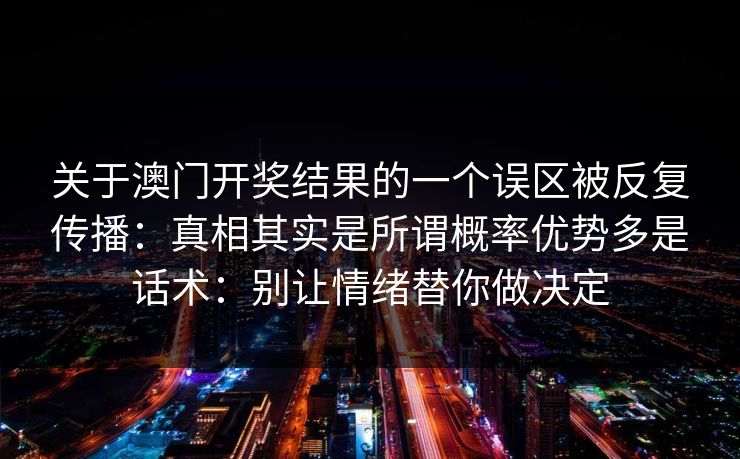 关于澳门开奖结果的一个误区被反复传播：真相其实是所谓概率优势多是话术：别让情绪替你做决定