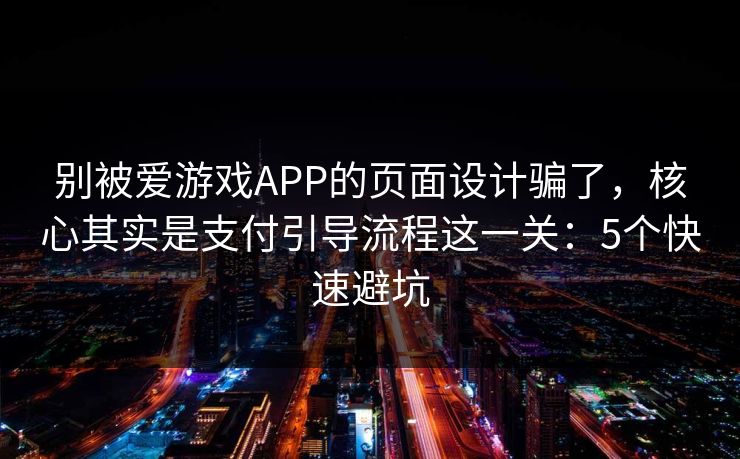 别被爱游戏APP的页面设计骗了，核心其实是支付引导流程这一关：5个快速避坑