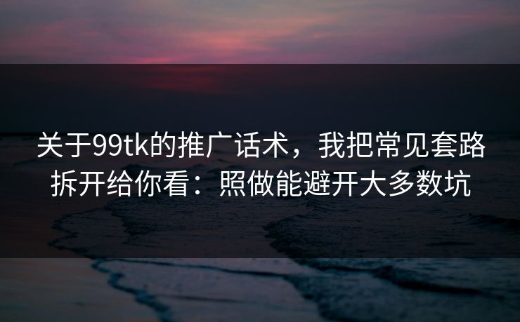 关于99tk的推广话术，我把常见套路拆开给你看：照做能避开大多数坑