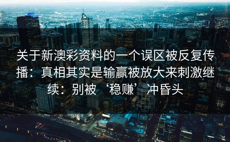 关于新澳彩资料的一个误区被反复传播：真相其实是输赢被放大来刺激继续：别被‘稳赚’冲昏头