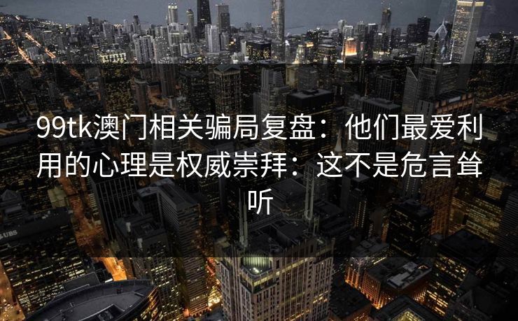 99tk澳门相关骗局复盘：他们最爱利用的心理是权威崇拜：这不是危言耸听