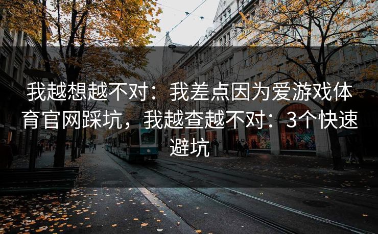 我越想越不对：我差点因为爱游戏体育官网踩坑，我越查越不对：3个快速避坑