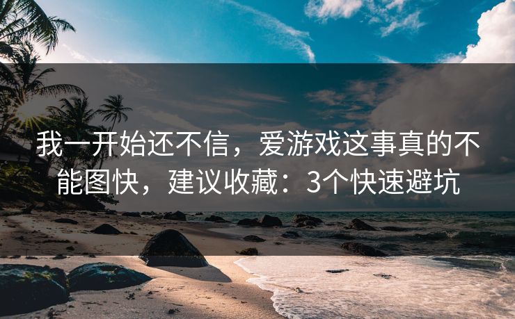 我一开始还不信，爱游戏这事真的不能图快，建议收藏：3个快速避坑