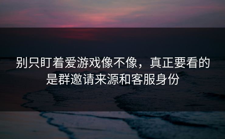 别只盯着爱游戏像不像，真正要看的是群邀请来源和客服身份