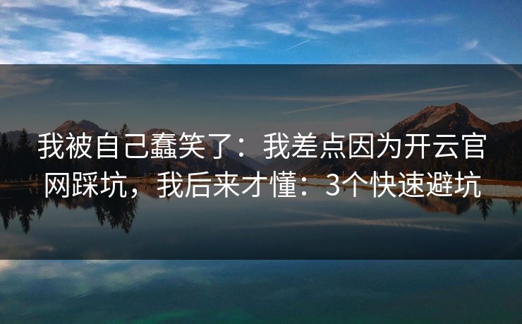 我被自己蠢笑了：我差点因为开云官网踩坑，我后来才懂：3个快速避坑