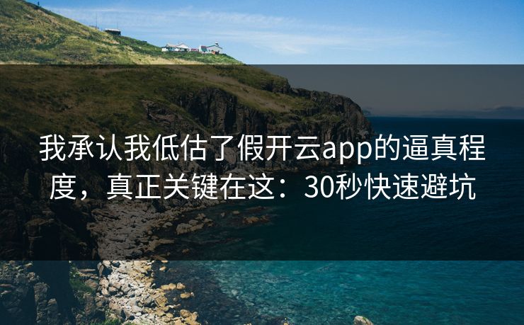 我承认我低估了假开云app的逼真程度，真正关键在这：30秒快速避坑