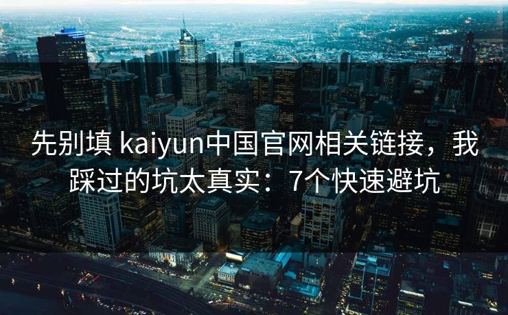 先别填 kaiyun中国官网相关链接，我踩过的坑太真实：7个快速避坑