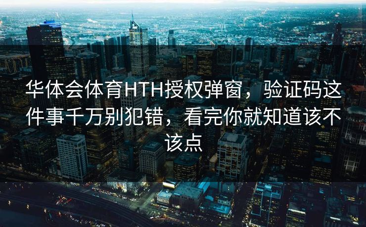 华体会体育HTH授权弹窗，验证码这件事千万别犯错，看完你就知道该不该点
