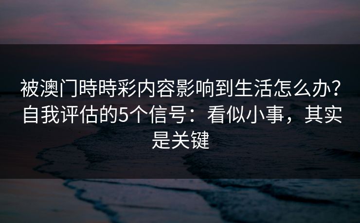 被澳门時時彩内容影响到生活怎么办？自我评估的5个信号：看似小事，其实是关键
