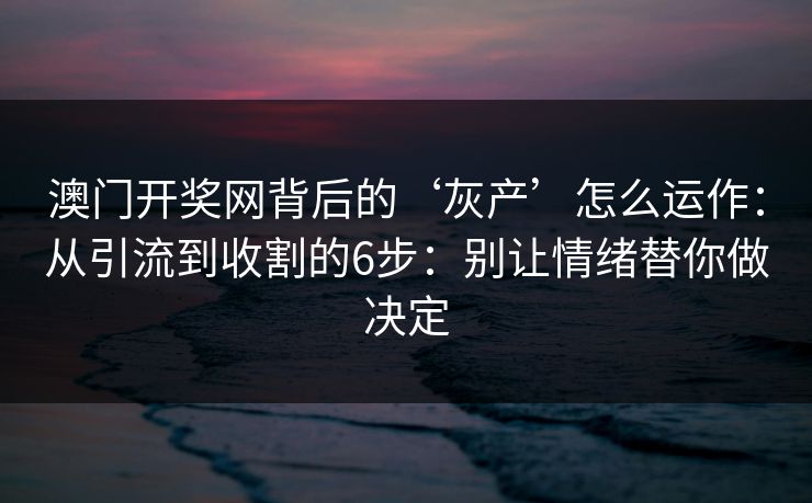 澳门开奖网背后的‘灰产’怎么运作：从引流到收割的6步：别让情绪替你做决定