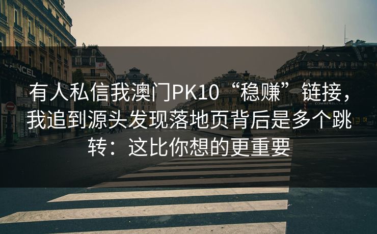 有人私信我澳门PK10“稳赚”链接，我追到源头发现落地页背后是多个跳转：这比你想的更重要