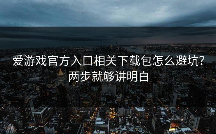 爱游戏官方入口相关下载包怎么避坑？两步就够讲明白