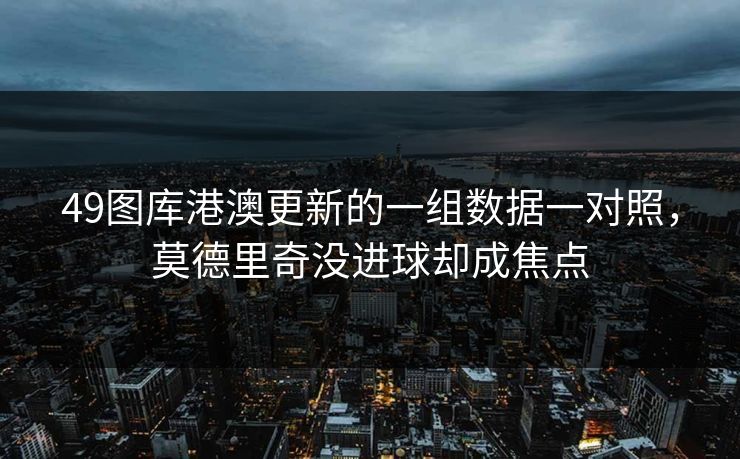 49图库港澳更新的一组数据一对照，莫德里奇没进球却成焦点