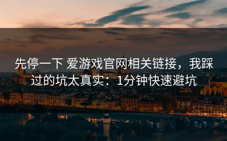 先停一下 爱游戏官网相关链接，我踩过的坑太真实：1分钟快速避坑