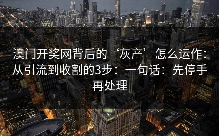 澳门开奖网背后的‘灰产’怎么运作：从引流到收割的3步：一句话：先停手再处理