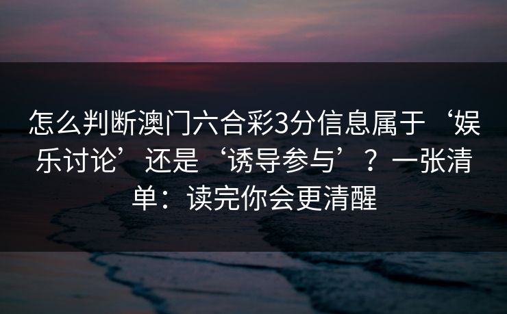 怎么判断澳门六合彩3分信息属于‘娱乐讨论’还是‘诱导参与’？一张清单：读完你会更清醒