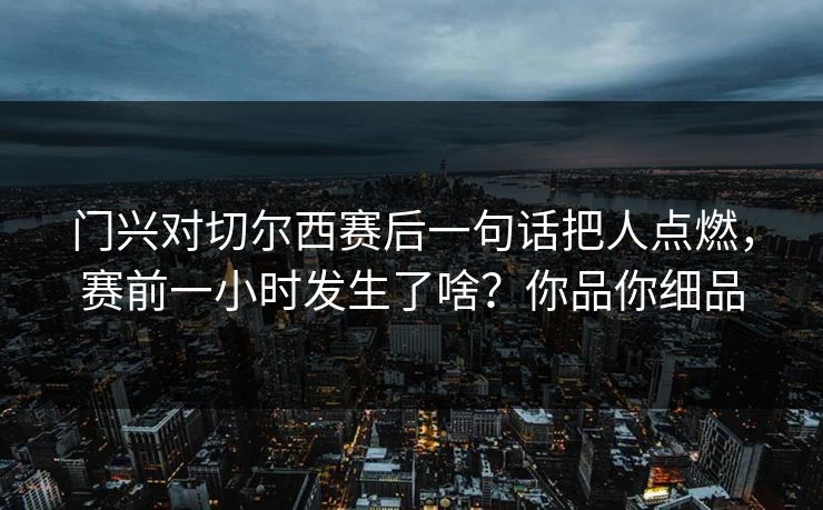 门兴对切尔西赛后一句话把人点燃，赛前一小时发生了啥？你品你细品