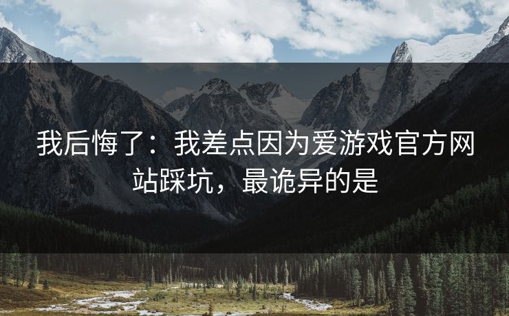 我后悔了：我差点因为爱游戏官方网站踩坑，最诡异的是