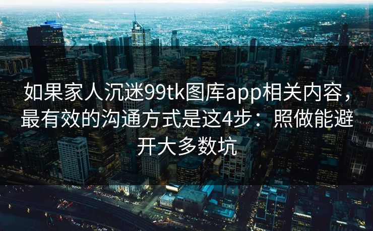 如果家人沉迷99tk图库app相关内容，最有效的沟通方式是这4步：照做能避开大多数坑
