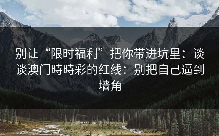 别让“限时福利”把你带进坑里:谈谈澳门時時彩的红线:别把自己逼到墙角 别让“限时福利”把你带进坑里:谈谈澳门時時彩的红线:别把自己逼到墙角