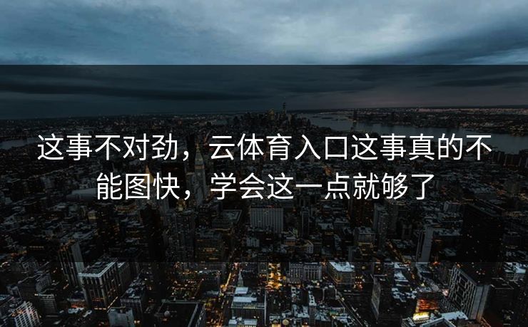 这事不对劲，云体育入口这事真的不能图快，学会这一点就够了