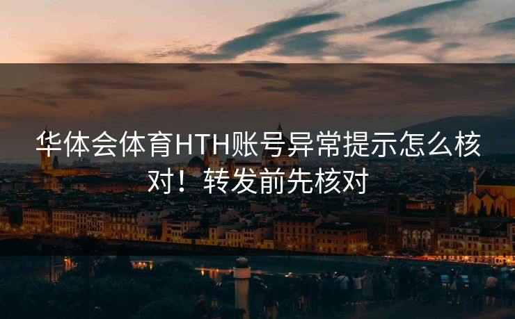 华体会体育HTH账号异常提示怎么核对！转发前先核对