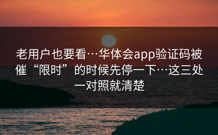 老用户也要看…华体会app验证码被催“限时”的时候先停一下…这三处一对照就清楚