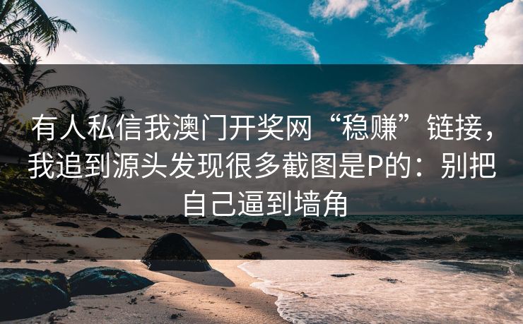 有人私信我澳门开奖网“稳赚”链接,我追到源头发现很多截图是P的:别把自己逼到墙角