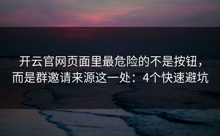 开云官网页面里最危险的不是按钮,而是群邀请来源这一处:4个快速避坑