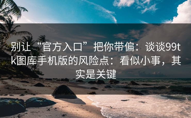 别让“官方入口”把你带偏:谈谈99tk图库手机版的风险点:看似小事,其实是关键